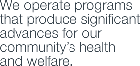 We operate programs that produce signficant advances for our community's health and welfare.
